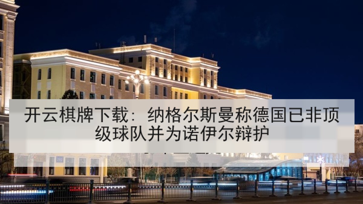 开云棋牌下载: 纳格尔斯曼称德国已非顶级球队并为诺伊尔辩护 开云棋牌下载: 纳格尔斯曼称德国已非顶级球队并为诺伊尔辩护