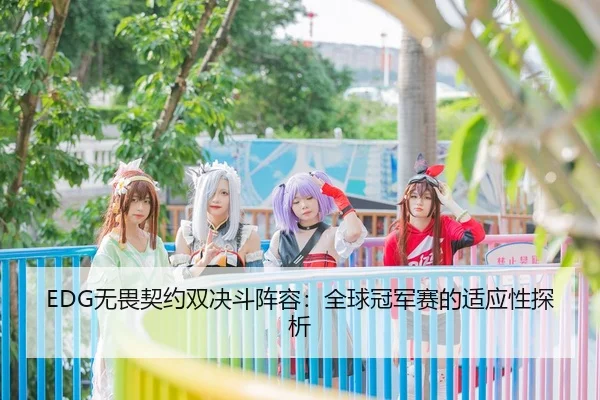 EDG无畏契约双决斗阵容：全球冠军赛的适应性探析