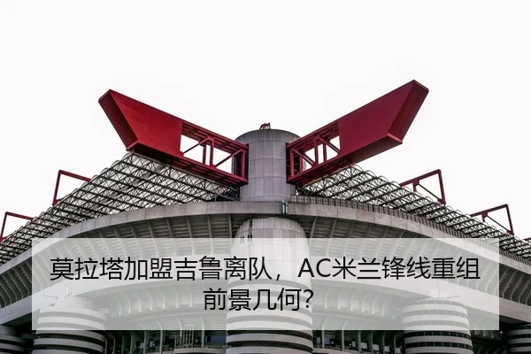 莫拉塔加盟吉鲁离队，AC米兰锋线重组前景几何？