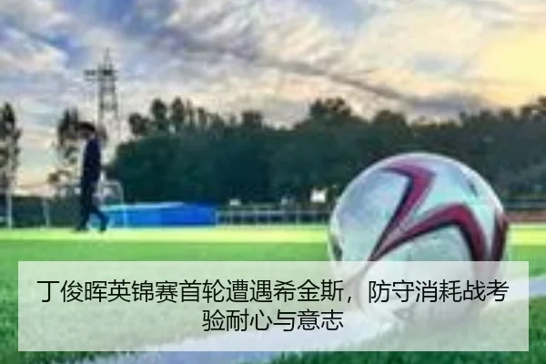 丁俊晖英锦赛首轮遭遇希金斯，防守消耗战考验耐心与意志