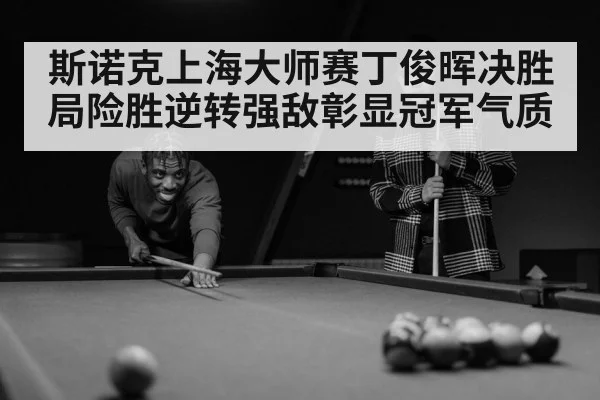 斯诺克上海大师赛丁俊晖决胜局险胜逆转强敌彰显冠军气质