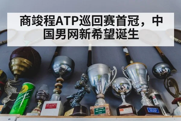 商竣程ATP巡回赛首冠，中国男网新希望诞生