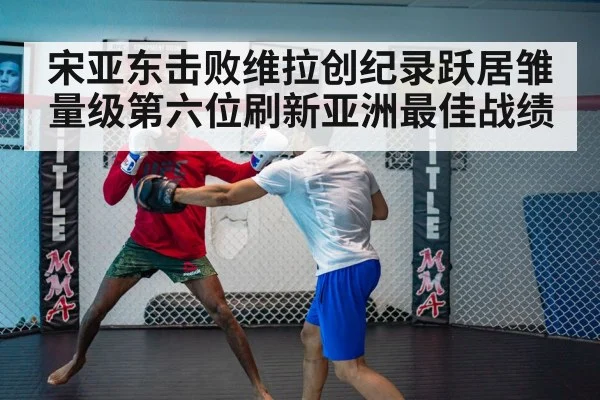 宋亚东击败维拉创纪录跃居雏量级第六位刷新亚洲最佳战绩