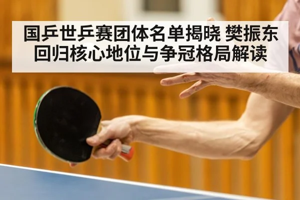 国乒世乒赛团体名单揭晓 樊振东回归核心地位与争冠格局解读