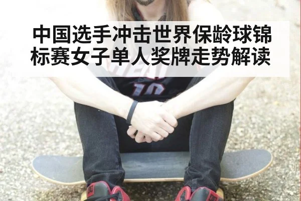 中国选手冲击世界保龄球锦标赛女子单人奖牌走势解读