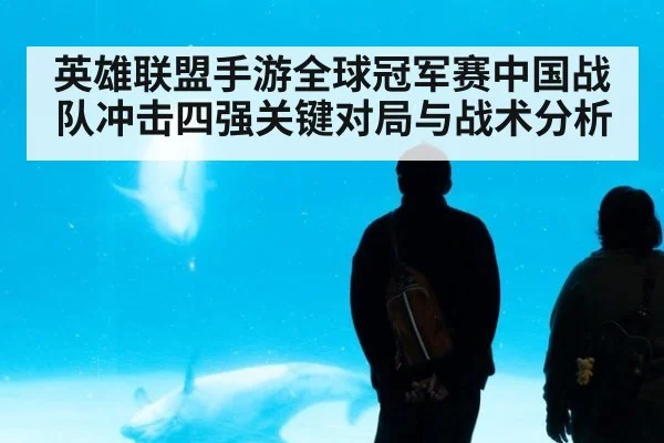 英雄联盟手游全球冠军赛中国战队冲击四强关键对局与战术分析
